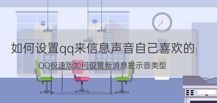 如何设置qq来信息声音自己喜欢的 QQ极速版如何设置新消息提示音类型？